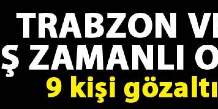 Trabzon ve Rize'de eş zamanlı operasyon: 9 kişi gözaltına alındı