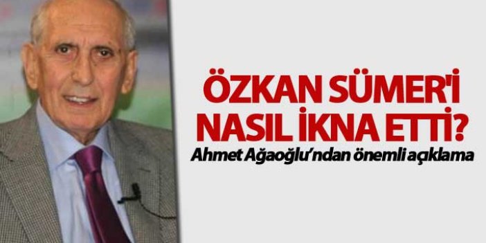 Ahmet Ağaoğlu Özkan Sümer'i nasıl ikna etti? Açıkladı