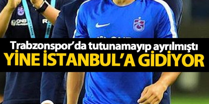 Trabzonspor'da tutanamayıp ayrılmıştı yeniden İstanbul'a gidiyor!