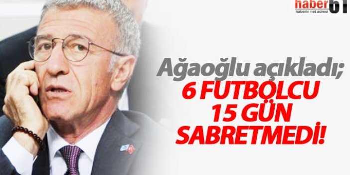 Ağaoğlu: 6 futbolcu 15 gün sabretmedi!