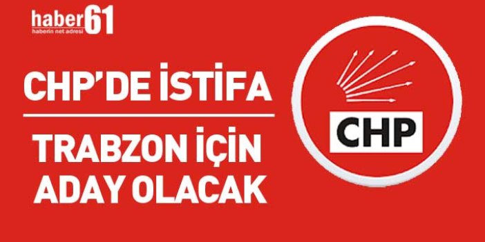 CHP Trabzon'da istifa! Milletvekili adayı oluyor