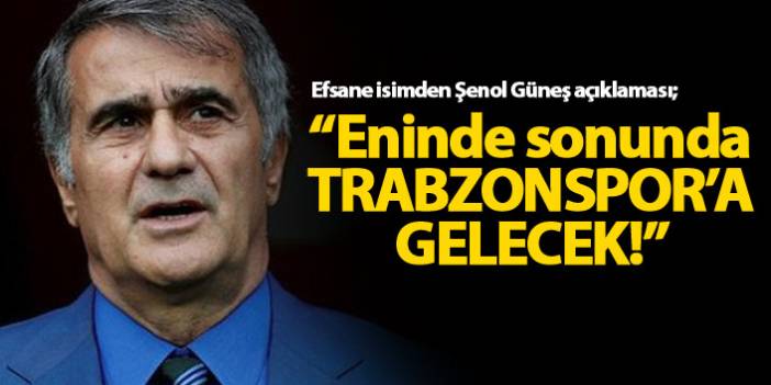 "Şenol Güneş eninde sonunda Trabzonspor'a gelecek" 04 Mayıs 2018