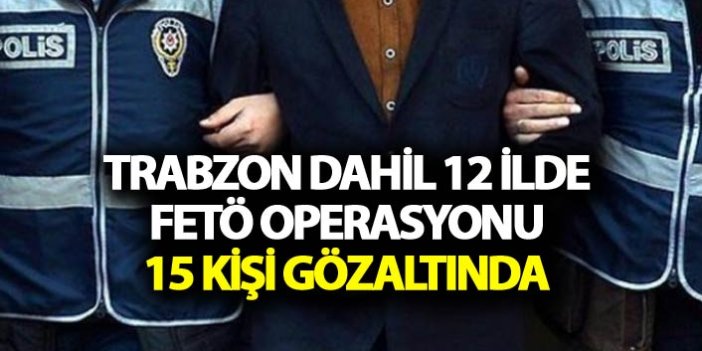 Trabzon dahil 12 ilde FETÖ operasyonu: 15 kişi gözaltında