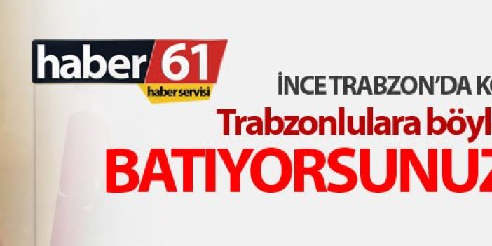 Muharrem İnce Trabzon'da konuştu: Batıyorsunuz beyler...