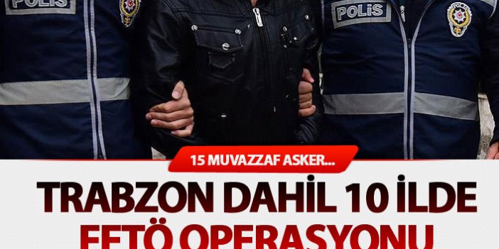 Trabzon dahil 10 ilde FETÖ operasyonu: 15 rütbeli asker gözaltında