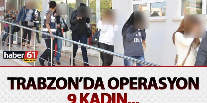 Trabzon’da operasyon: 9 kadın…