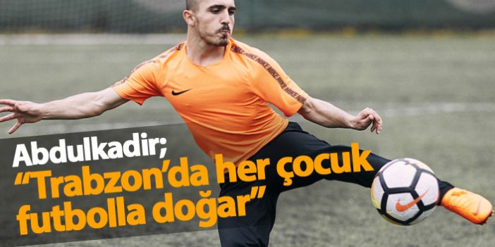 Abdulkadir: Trabzon'da her çocuk futbolla doğar