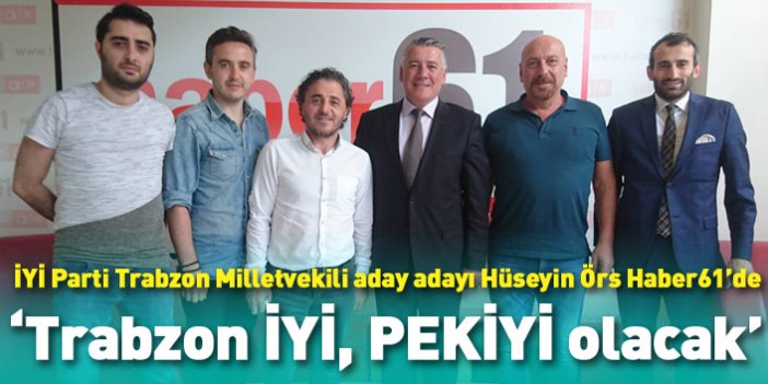 İYİ Parti Trabzon Milletvekili adayı Hüseyin Örs: Trabzon İYİ, PEKİYİ olacak