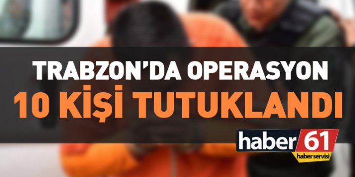 Trabzon'da operasyon: 10 kişi tutuklandı