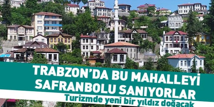 Trabzon'da bu mahalleyi Safranbolu zannediyorlar