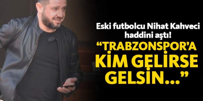 Nihat Kahveci haddini aştı; Trabzonspor'a kim gelirse gelsin...