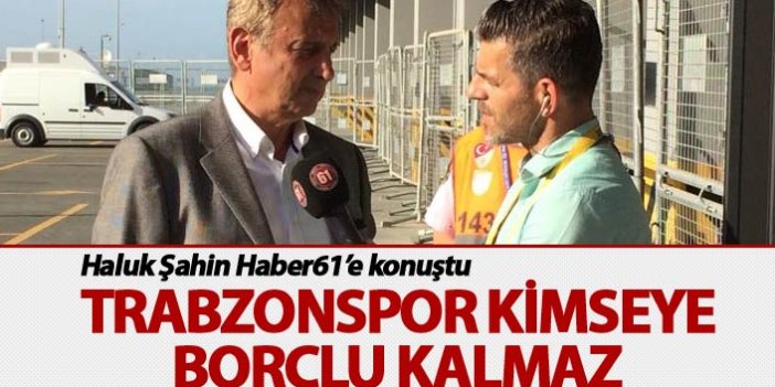 Haluk Şahin: "Trabzonspor kimseye borçlu kalmaz"