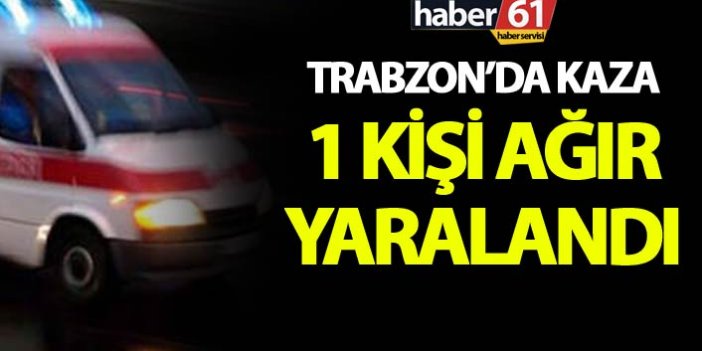 Trabzon'da kaza: 1 ağır yaralı