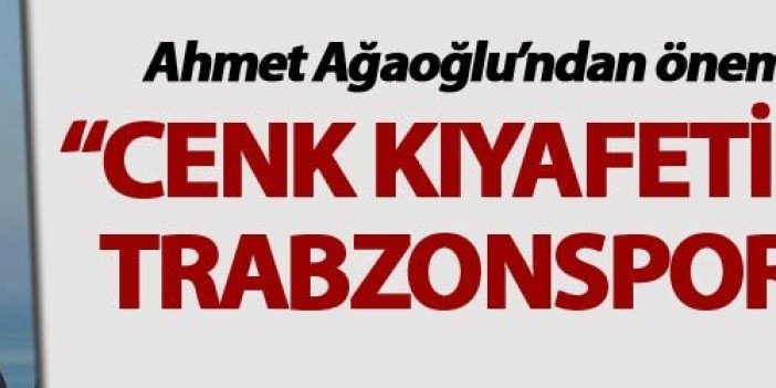 Ahmet Ağaoğlu: “Cenk kıyafetini giyip de Trabzonspor için…”