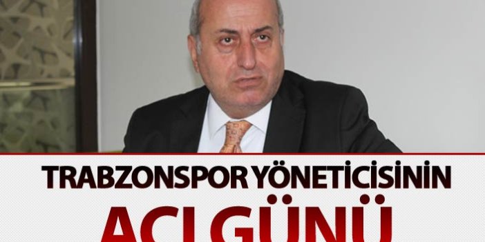 Trabzonspor yöneticisinin acı günü