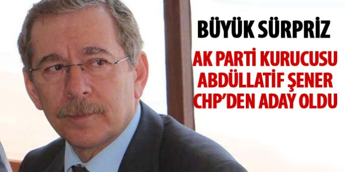 CHP'de sürpriz isim! AK Parti kurucusu Abdüllatif Şener aday oldu