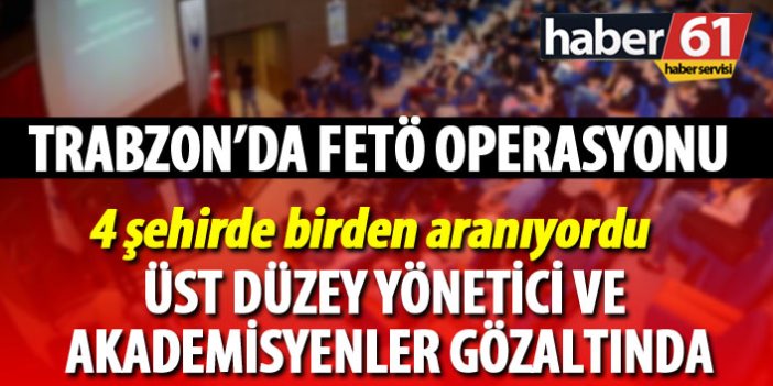 Trabzon'da FETÖ operasyonu: Akademisyenler gözaltında