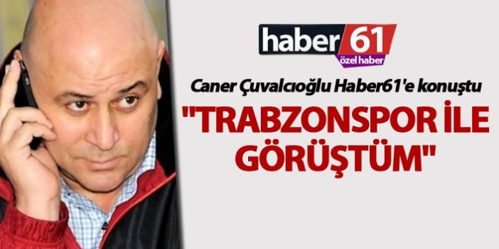 Caner Çuvalcıoğlu Haber61'e konuştu: "Trabzonspor ile görüştüm"