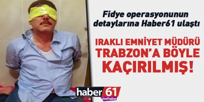 Haber61 detaylara ulaştı! Iraklı Emniyet Müdürü Trabzon’a böyle kaçırılmış