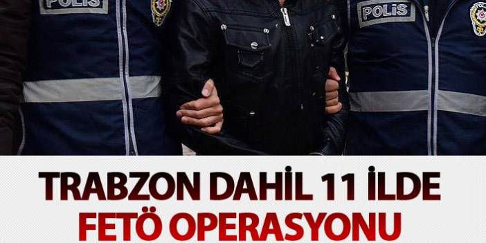Trabzon dahil 11 ilde FETÖ operasyonu. 1 Haziran 2018