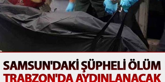 Samsun'daki şüpheli ölüm Trabzon'da aydınlanacak