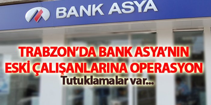 Trabzon'da Bank Asya'nın eski çalışanlarına operasyon