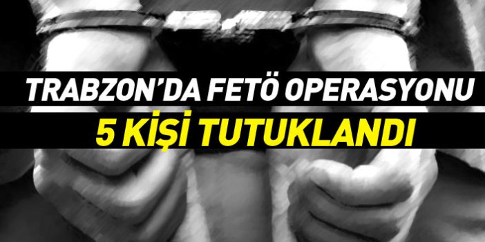 Trabzon'da FETÖ/PDY operasyonu: 5 tutuklama