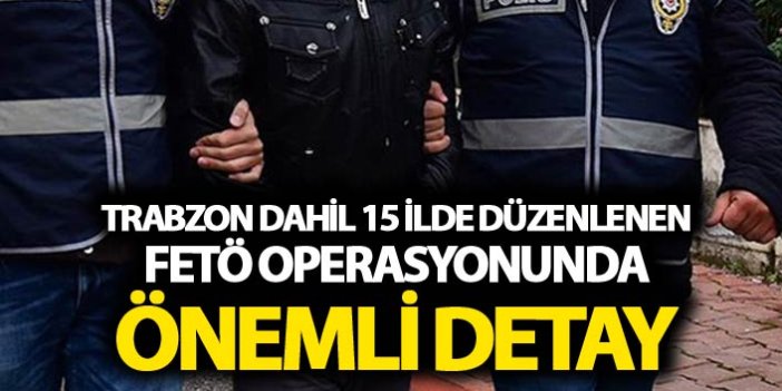 Trabzon dahil 15 ilde düzenlenen FETÖ operasyonunda önemli detay