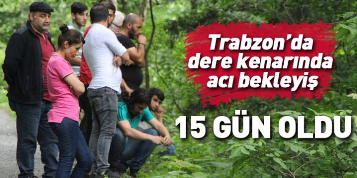 Trabzon'da dere kenarında acı bekleyiş... 15 gün oldu