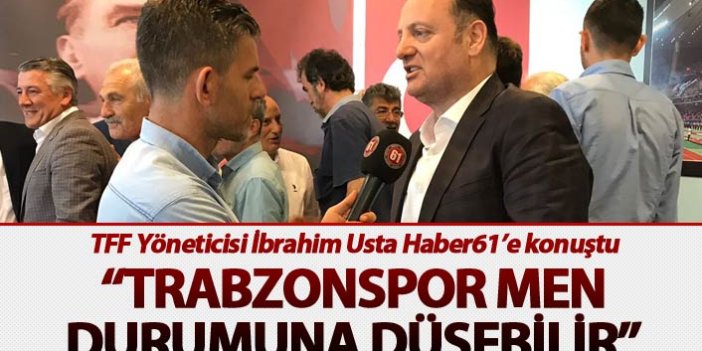 TFF Yöneticisi İbrahim Usta Haber61’e konuştu - “Trabzonspor men durumuna düşebilir”