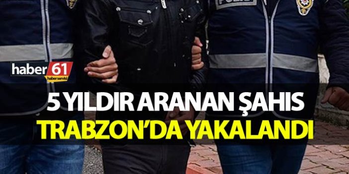 5 yıldır aranan şahıs Trabzon’da yakalandı