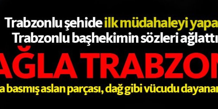 Trabzonlu şehide müdahale yapan başhekim herkesi ağlattı