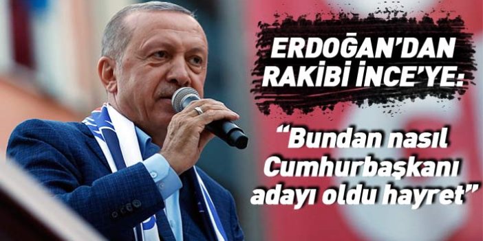 Cumhurbaşkanı Erdoğan'dan Muharrem İnce'ye: “Bundan nasıl Cumhurbaşkanı adayı oldu hayret” 