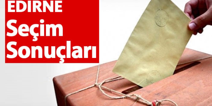 Edirne Seçim Sonuçları 2018 – Edirne Milletvekilleri ve Cumhurbaşkanlığı seçim sonucu