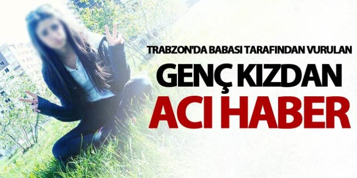 Trabzon'da babası tarafından vurulan genç kızdan acı haber