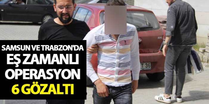 Samsun ve Trabzon'da eş zamanlı operasyon: 6 gözaltı