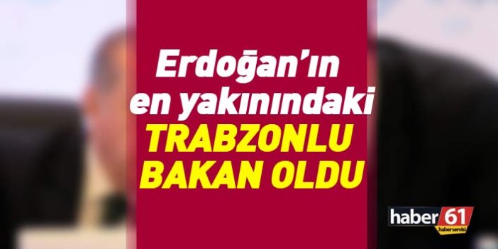 Flaş! Erdoğan'ın en yakınındaki Trabzonlu Bakan oldu