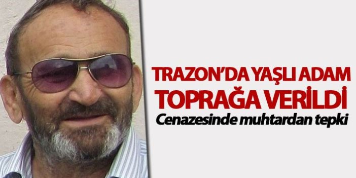 Trabzon'da yaşlı adam toprağa verildi - Cenazesinde muhtardan tepki