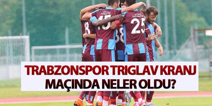 Trabzonspor Trıglav Kranj maçında neler oldu?