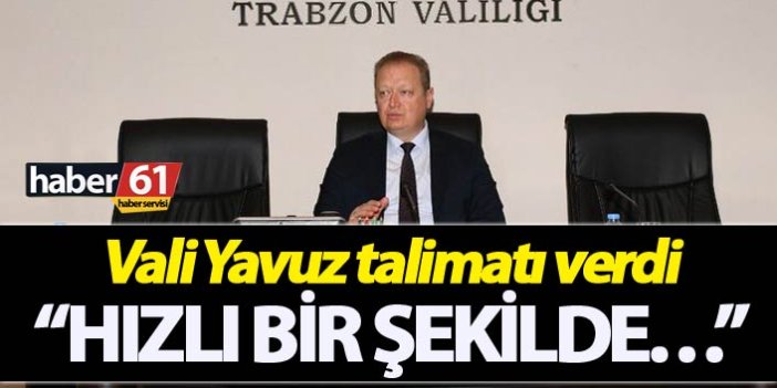 Trabzon Valisi Yücel Yavuz talimatı verdi “Hızlı bir şekilde..."