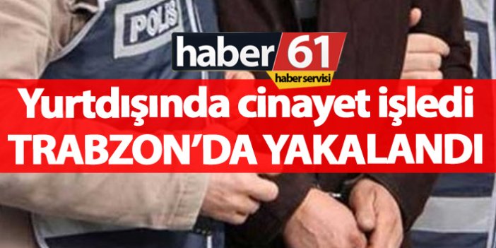 Yurtdışında cinayet işledi Trabzon'da yakalandı