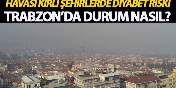 Havası kirli şehirlerde diyabet riski - Trabzon'da durum nasıl?