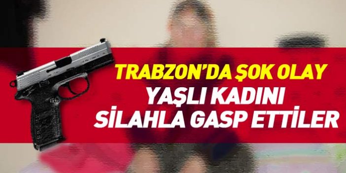 Trabzon'da yaşlı kadını silahla gasp ettiler!
