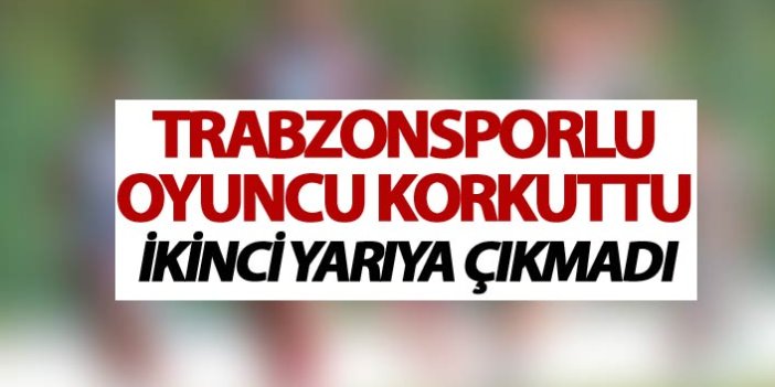 Trabzonsporlu oyuncu korkuttu - ikinci yarıya çıkmadı