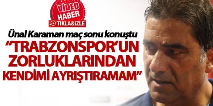 Ünal Karaman: "Trabzonspor’un zorluklarından kendimi ayrıştıramam"