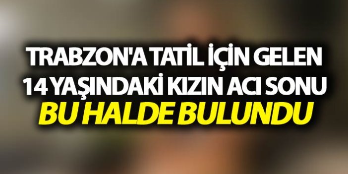 Trabzon'a tatil için gelen 14 yaşındaki kızın acı sonu
