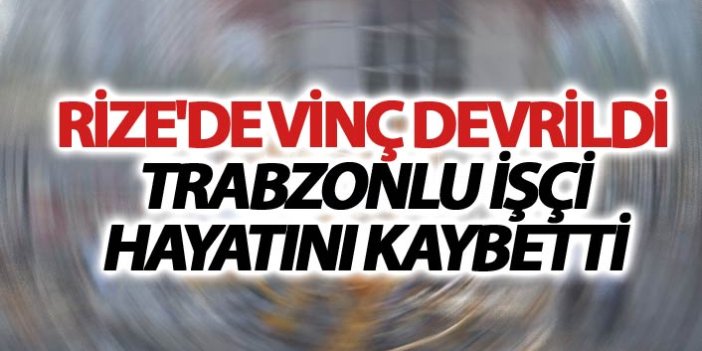 Rize'de vinç devrildi Trabzonlu işçi hayatını kaybetti