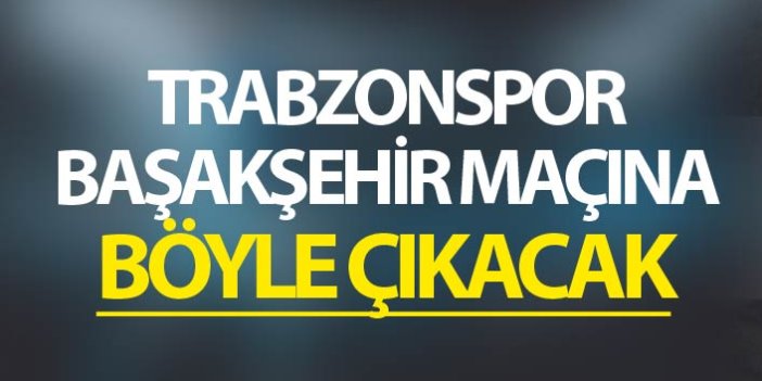 Trabzonspor Başakşehir karşısına böyle çıkacak