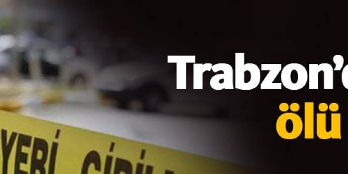 Trabzon'da yakınlarının haber alamadığı kişi cansız olarak bulundu