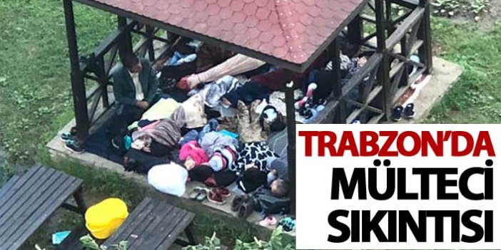 Trabzon'da mülteci sıkıntısı sürüyor